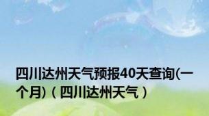 四川达州天气预报40天查询(一个月)（四川达州天气）