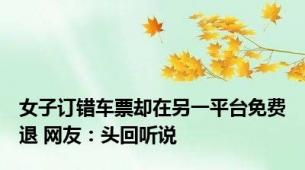 女子订错车票却在另一平台免费退 网友：头回听说