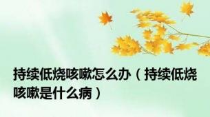 持续低烧咳嗽怎么办（持续低烧咳嗽是什么病）