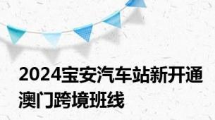 2024宝安汽车站新开通澳门跨境班线