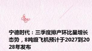 宁德时代：三季度排产环比呈增长态势，8吨级飞机预计于2027到2028年发布