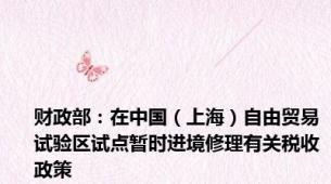 财政部：在中国（上海）自由贸易试验区试点暂时进境修理有关税收政策