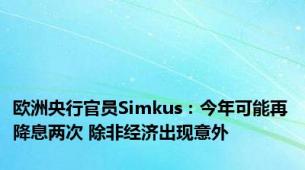 欧洲央行官员Simkus：今年可能再降息两次 除非经济出现意外
