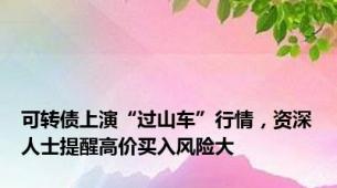可转债上演“过山车”行情，资深人士提醒高价买入风险大