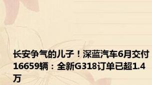 长安争气的儿子！深蓝汽车6月交付16659辆：全新G318订单已超1.4万