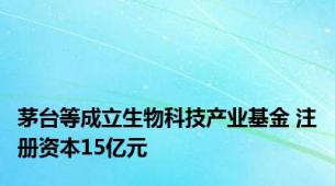 茅台等成立生物科技产业基金 注册资本15亿元