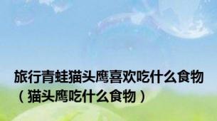 旅行青蛙猫头鹰喜欢吃什么食物（猫头鹰吃什么食物）