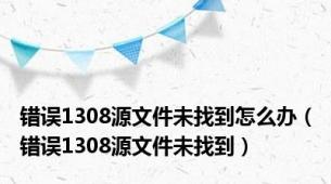 错误1308源文件未找到怎么办（错误1308源文件未找到）