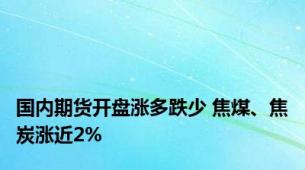 国内期货开盘涨多跌少 焦煤、焦炭涨近2%