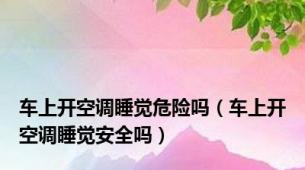 车上开空调睡觉危险吗（车上开空调睡觉安全吗）