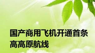 国产商用飞机开通首条高高原航线