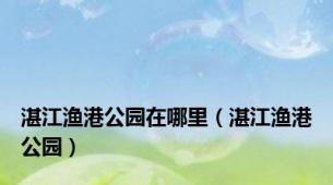 湛江渔港公园在哪里（湛江渔港公园）