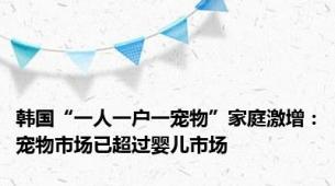 韩国“一人一户一宠物”家庭激增：宠物市场已超过婴儿市场