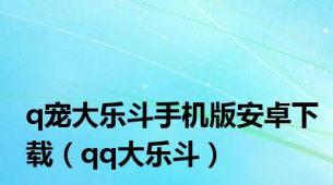 q宠大乐斗手机版安卓下载（qq大乐斗）