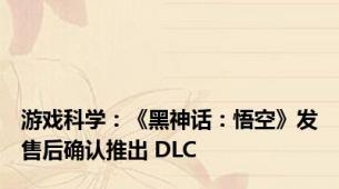 游戏科学：《黑神话：悟空》发售后确认推出 DLC