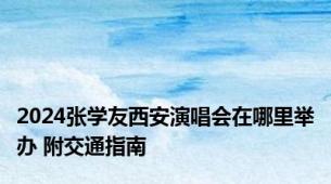 2024张学友西安演唱会在哪里举办 附交通指南