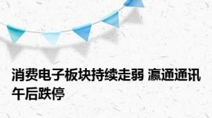 消费电子板块持续走弱 瀛通通讯午后跌停