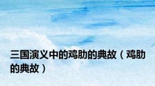 三国演义中的鸡肋的典故（鸡肋的典故）