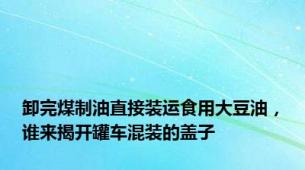 卸完煤制油直接装运食用大豆油，谁来揭开罐车混装的盖子