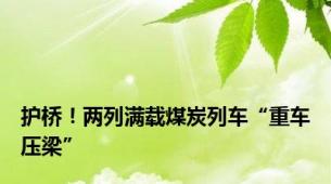 护桥！两列满载煤炭列车“重车压梁”