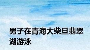 男子在青海大柴旦翡翠湖游泳