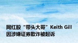 网红股“带头大哥”Keith Gill因涉嫌证券欺诈被起诉