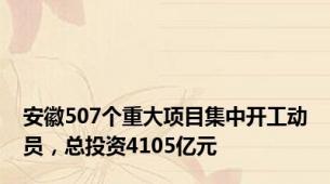 安徽507个重大项目集中开工动员，总投资4105亿元