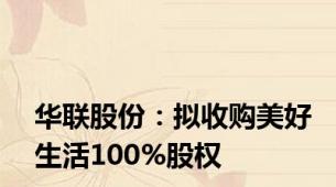 华联股份：拟收购美好生活100%股权