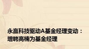 永赢科技驱动A基金经理变动：增聘高楠为基金经理