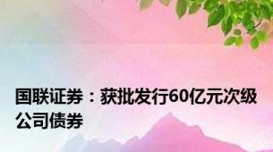 国联证券：获批发行60亿元次级公司债券
