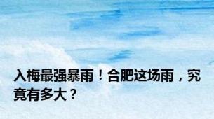 入梅最强暴雨！合肥这场雨，究竟有多大？