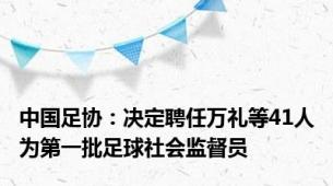 中国足协：决定聘任万礼等41人为第一批足球社会监督员