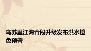 乌苏里江海青段升级发布洪水橙色预警