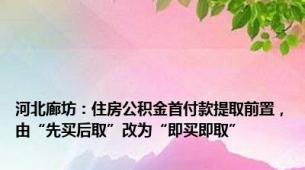 河北廊坊：住房公积金首付款提取前置，由“先买后取”改为“即买即取”