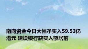 南向资金今日大幅净买入59.53亿港元 建设银行获买入额居前