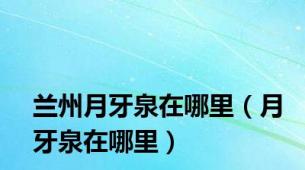 兰州月牙泉在哪里（月牙泉在哪里）