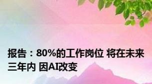 报告：80%的工作岗位 将在未来三年内 因AI改变