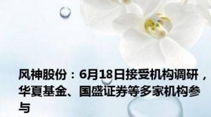 风神股份：6月18日接受机构调研，华夏基金、国盛证券等多家机构参与