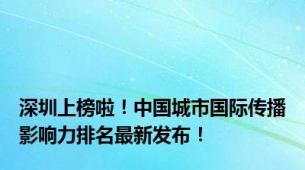 深圳上榜啦！中国城市国际传播影响力排名最新发布！