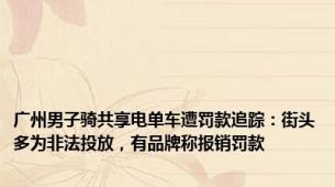 广州男子骑共享电单车遭罚款追踪：街头多为非法投放，有品牌称报销罚款
