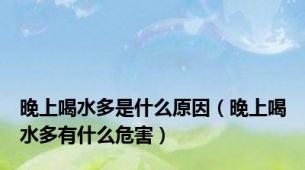 晚上喝水多是什么原因（晚上喝水多有什么危害）