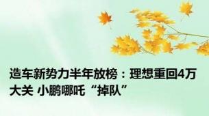 造车新势力半年放榜：理想重回4万大关 小鹏哪吒“掉队”
