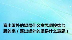 喜出望外的望是什么意思啊按第七版的来（喜出望外的望是什么意思）