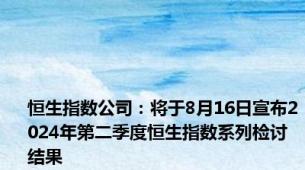 恒生指数公司：将于8月16日宣布2024年第二季度恒生指数系列检讨结果