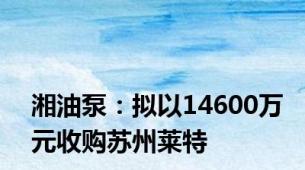 湘油泵：拟以14600万元收购苏州莱特