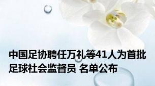 中国足协聘任万礼等41人为首批足球社会监督员 名单公布