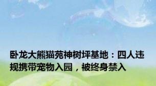 卧龙大熊猫苑神树坪基地：四人违规携带宠物入园，被终身禁入