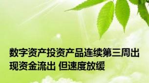 数字资产投资产品连续第三周出现资金流出 但速度放缓