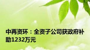 中再资环：全资子公司获政府补助1232万元