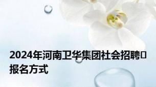 2024年河南卫华集团社会招聘​报名方式